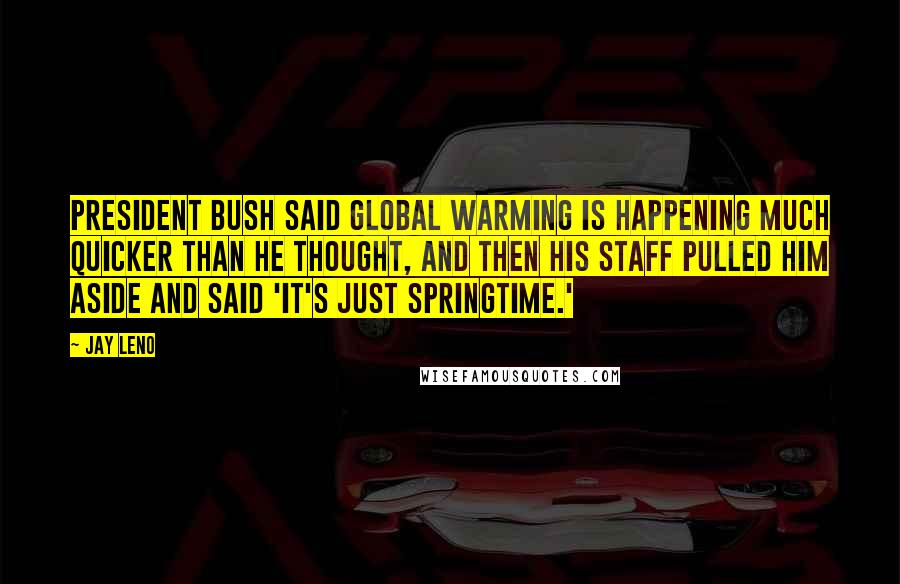 Jay Leno Quotes: President Bush said global warming is happening much quicker than he thought, and then his staff pulled him aside and said 'It's just springtime.'