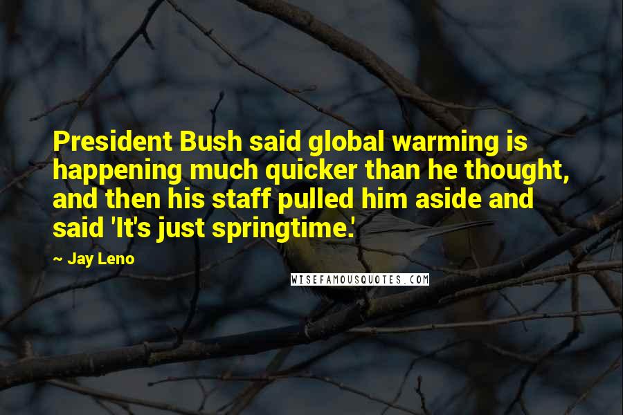 Jay Leno Quotes: President Bush said global warming is happening much quicker than he thought, and then his staff pulled him aside and said 'It's just springtime.'