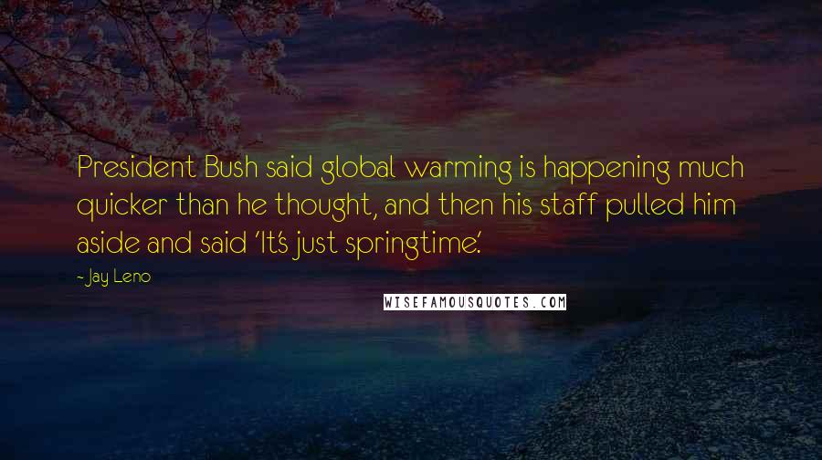 Jay Leno Quotes: President Bush said global warming is happening much quicker than he thought, and then his staff pulled him aside and said 'It's just springtime.'