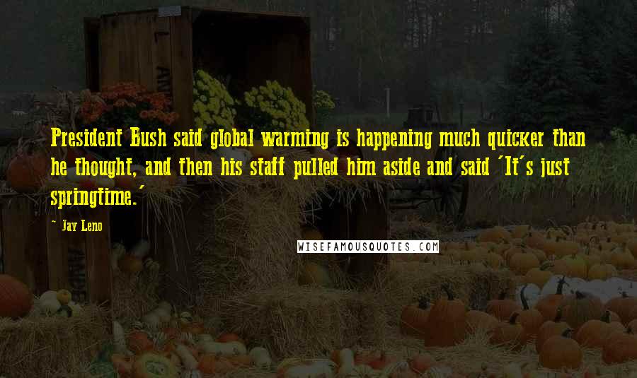 Jay Leno Quotes: President Bush said global warming is happening much quicker than he thought, and then his staff pulled him aside and said 'It's just springtime.'