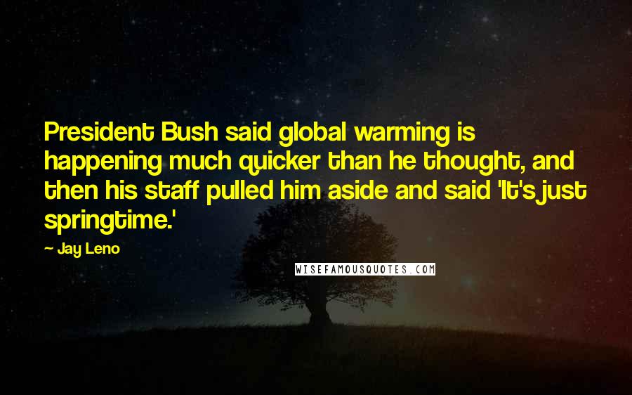 Jay Leno Quotes: President Bush said global warming is happening much quicker than he thought, and then his staff pulled him aside and said 'It's just springtime.'