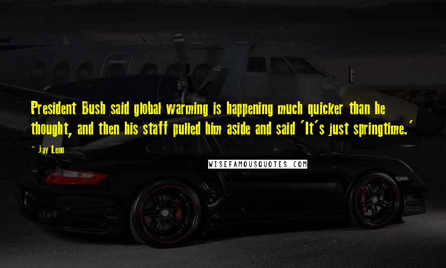 Jay Leno Quotes: President Bush said global warming is happening much quicker than he thought, and then his staff pulled him aside and said 'It's just springtime.'