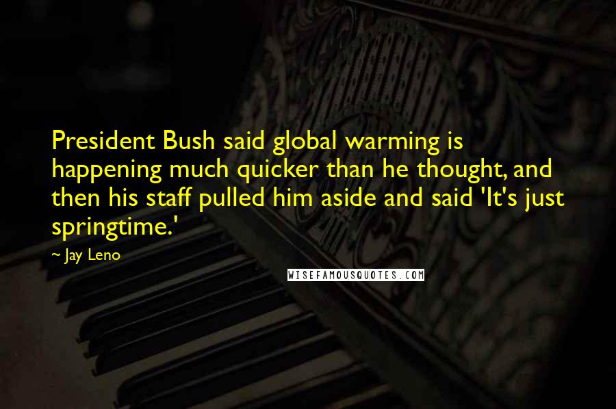Jay Leno Quotes: President Bush said global warming is happening much quicker than he thought, and then his staff pulled him aside and said 'It's just springtime.'