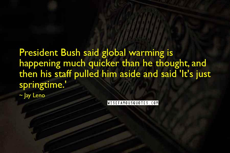 Jay Leno Quotes: President Bush said global warming is happening much quicker than he thought, and then his staff pulled him aside and said 'It's just springtime.'