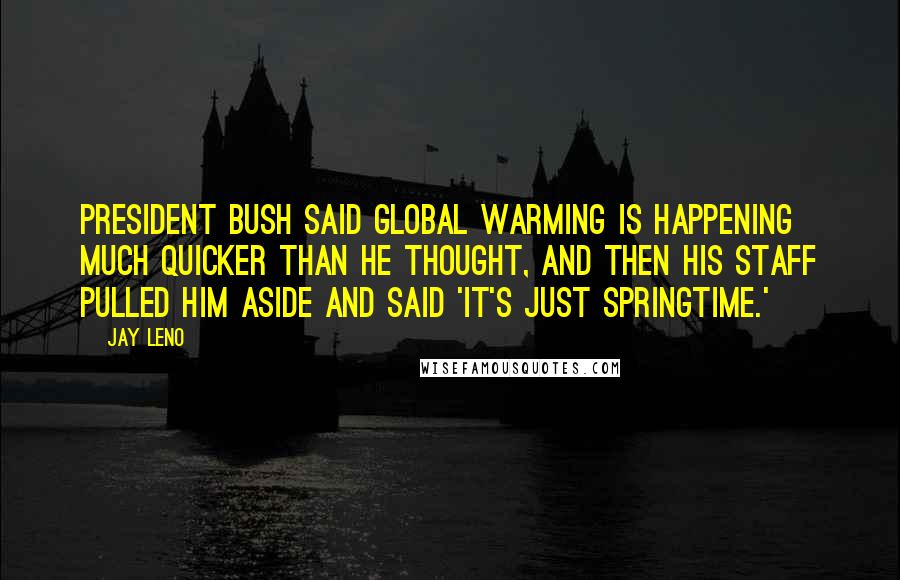 Jay Leno Quotes: President Bush said global warming is happening much quicker than he thought, and then his staff pulled him aside and said 'It's just springtime.'