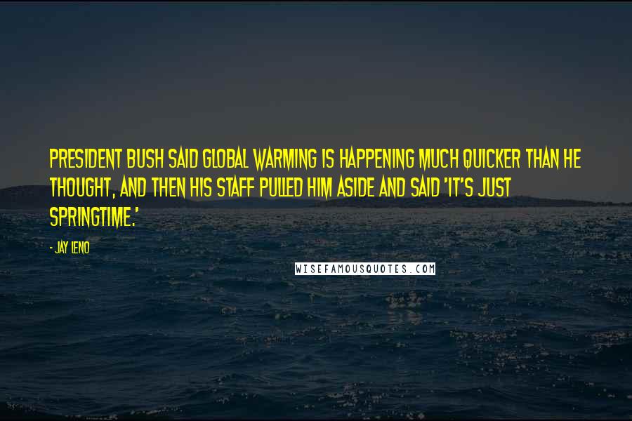 Jay Leno Quotes: President Bush said global warming is happening much quicker than he thought, and then his staff pulled him aside and said 'It's just springtime.'