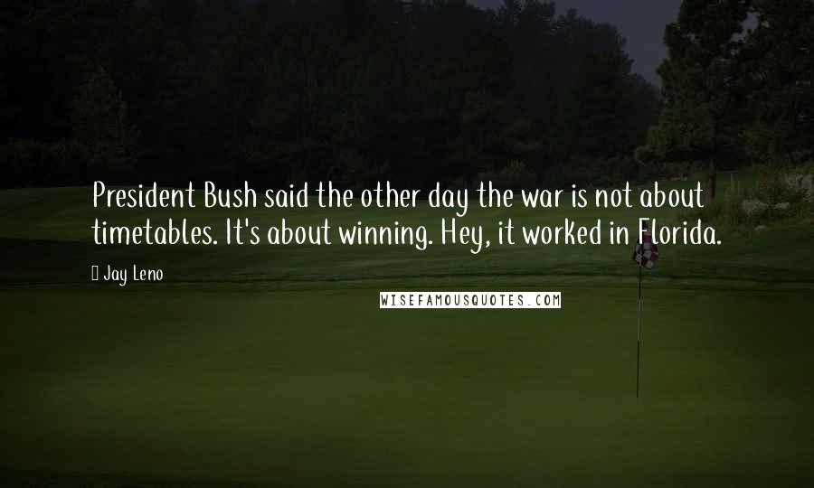 Jay Leno Quotes: President Bush said the other day the war is not about timetables. It's about winning. Hey, it worked in Florida.
