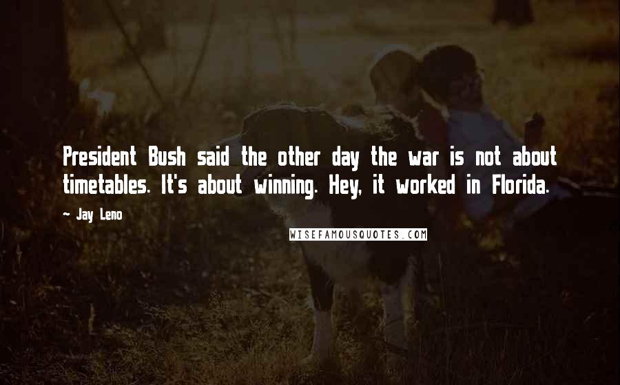 Jay Leno Quotes: President Bush said the other day the war is not about timetables. It's about winning. Hey, it worked in Florida.
