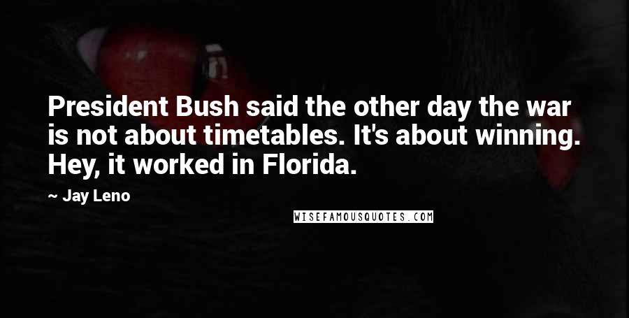 Jay Leno Quotes: President Bush said the other day the war is not about timetables. It's about winning. Hey, it worked in Florida.