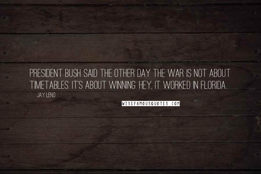 Jay Leno Quotes: President Bush said the other day the war is not about timetables. It's about winning. Hey, it worked in Florida.