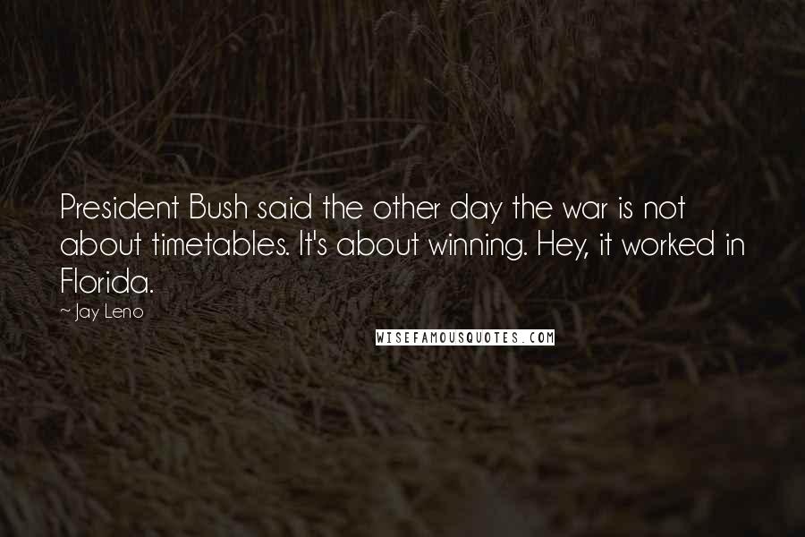 Jay Leno Quotes: President Bush said the other day the war is not about timetables. It's about winning. Hey, it worked in Florida.