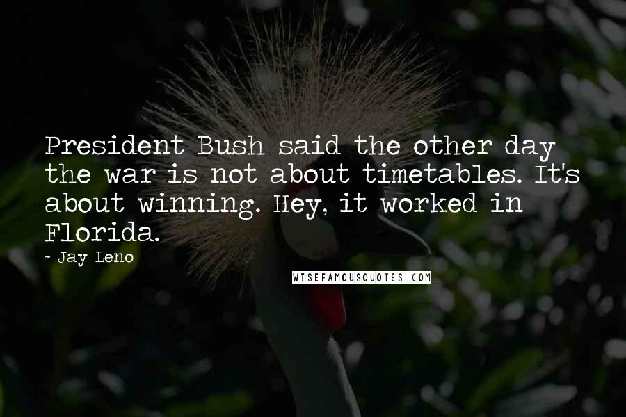 Jay Leno Quotes: President Bush said the other day the war is not about timetables. It's about winning. Hey, it worked in Florida.