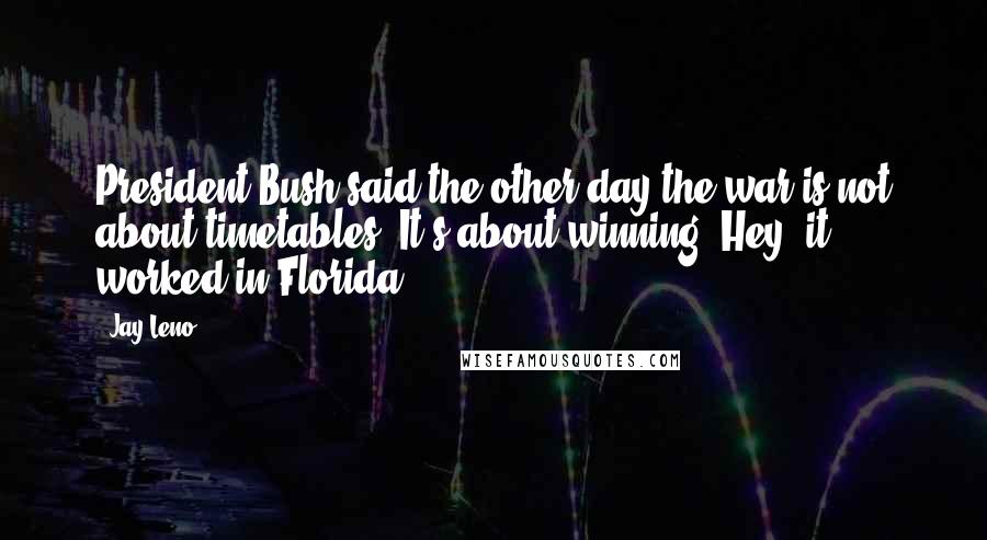 Jay Leno Quotes: President Bush said the other day the war is not about timetables. It's about winning. Hey, it worked in Florida.