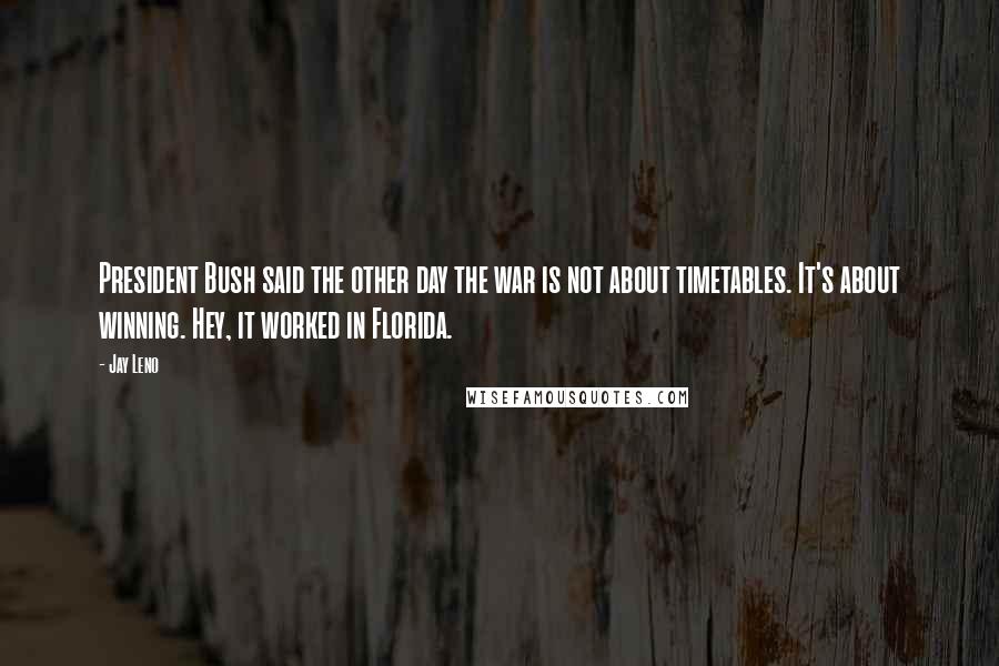 Jay Leno Quotes: President Bush said the other day the war is not about timetables. It's about winning. Hey, it worked in Florida.