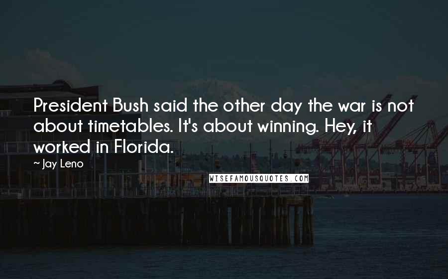 Jay Leno Quotes: President Bush said the other day the war is not about timetables. It's about winning. Hey, it worked in Florida.