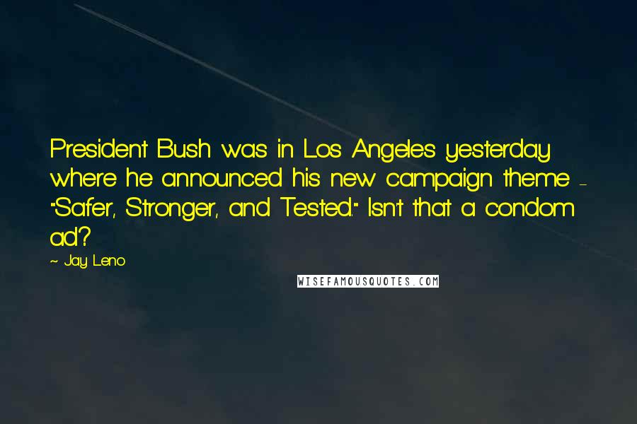 Jay Leno Quotes: President Bush was in Los Angeles yesterday where he announced his new campaign theme - "Safer, Stronger, and Tested." Isn't that a condom ad?