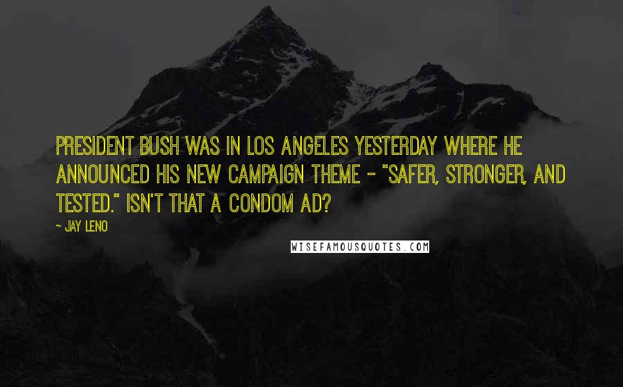 Jay Leno Quotes: President Bush was in Los Angeles yesterday where he announced his new campaign theme - "Safer, Stronger, and Tested." Isn't that a condom ad?
