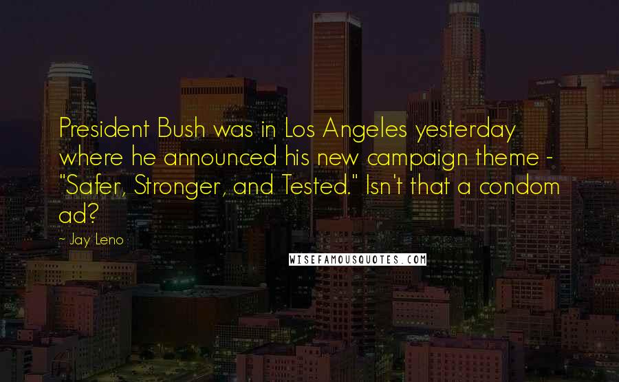 Jay Leno Quotes: President Bush was in Los Angeles yesterday where he announced his new campaign theme - "Safer, Stronger, and Tested." Isn't that a condom ad?