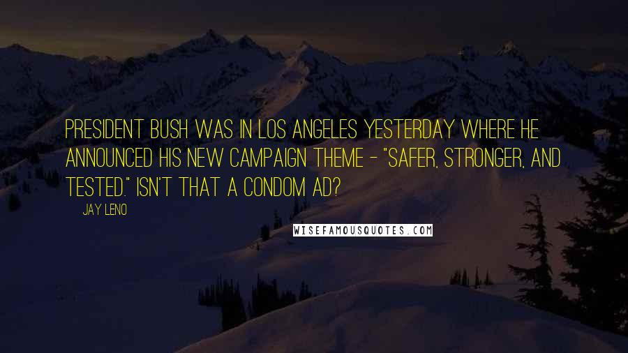 Jay Leno Quotes: President Bush was in Los Angeles yesterday where he announced his new campaign theme - "Safer, Stronger, and Tested." Isn't that a condom ad?