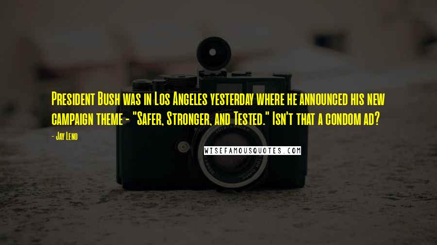 Jay Leno Quotes: President Bush was in Los Angeles yesterday where he announced his new campaign theme - "Safer, Stronger, and Tested." Isn't that a condom ad?