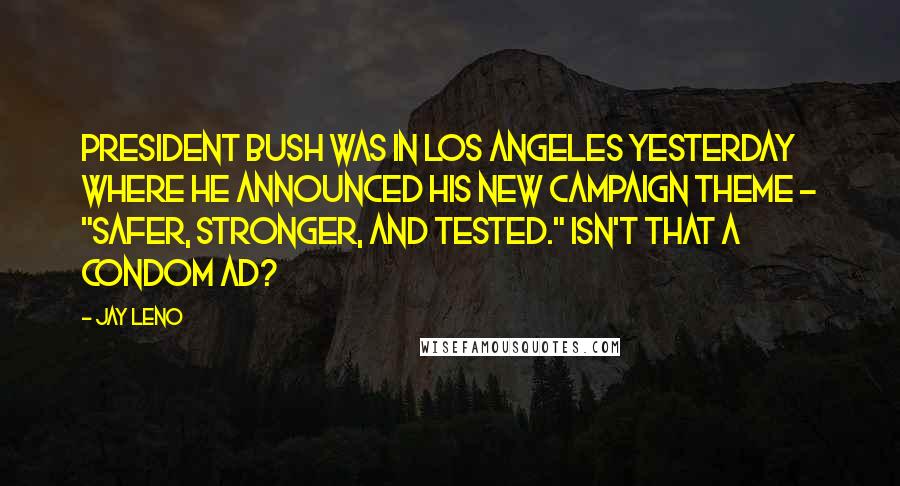 Jay Leno Quotes: President Bush was in Los Angeles yesterday where he announced his new campaign theme - "Safer, Stronger, and Tested." Isn't that a condom ad?