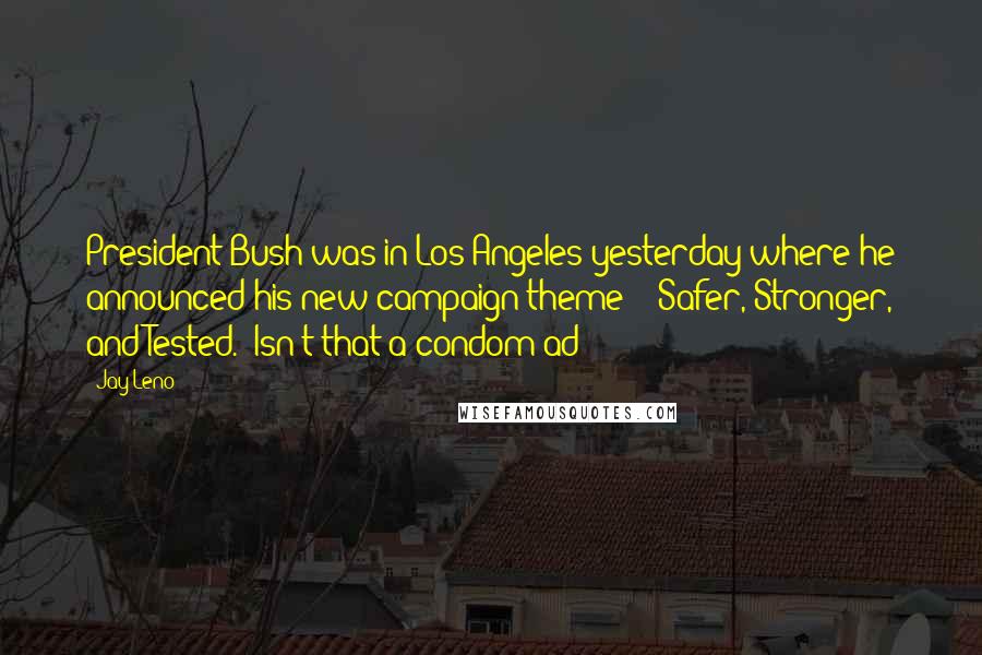 Jay Leno Quotes: President Bush was in Los Angeles yesterday where he announced his new campaign theme - "Safer, Stronger, and Tested." Isn't that a condom ad?