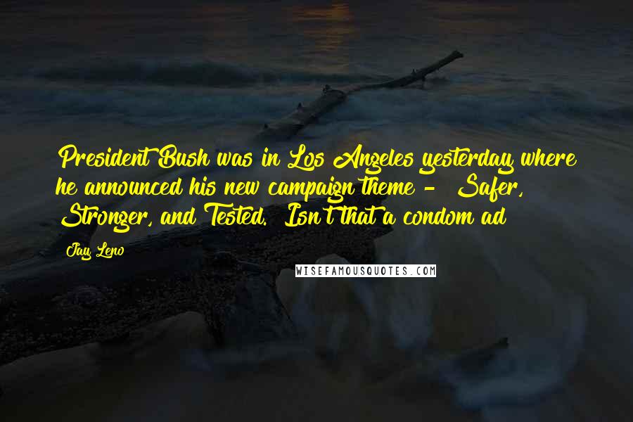 Jay Leno Quotes: President Bush was in Los Angeles yesterday where he announced his new campaign theme - "Safer, Stronger, and Tested." Isn't that a condom ad?