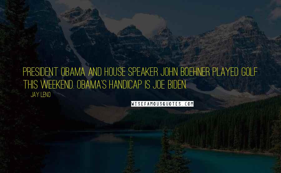 Jay Leno Quotes: President Obama and House Speaker John Boehner played golf this weekend. Obama's handicap is Joe Biden.