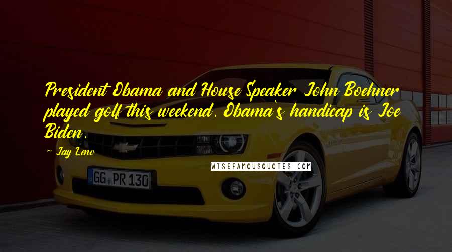 Jay Leno Quotes: President Obama and House Speaker John Boehner played golf this weekend. Obama's handicap is Joe Biden.