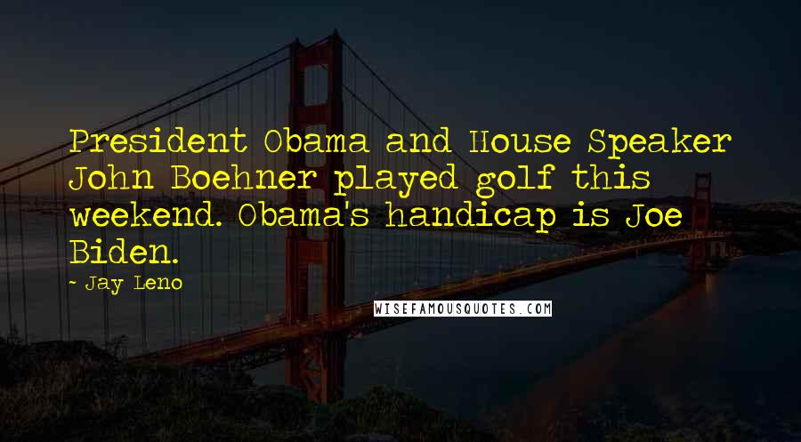 Jay Leno Quotes: President Obama and House Speaker John Boehner played golf this weekend. Obama's handicap is Joe Biden.