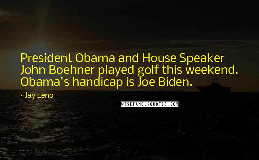 Jay Leno Quotes: President Obama and House Speaker John Boehner played golf this weekend. Obama's handicap is Joe Biden.