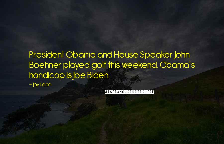 Jay Leno Quotes: President Obama and House Speaker John Boehner played golf this weekend. Obama's handicap is Joe Biden.