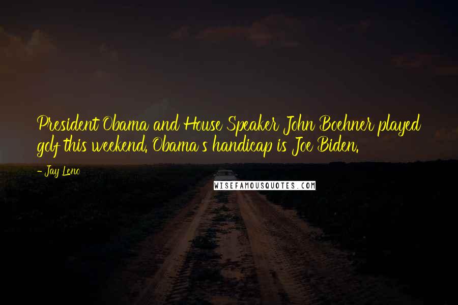 Jay Leno Quotes: President Obama and House Speaker John Boehner played golf this weekend. Obama's handicap is Joe Biden.