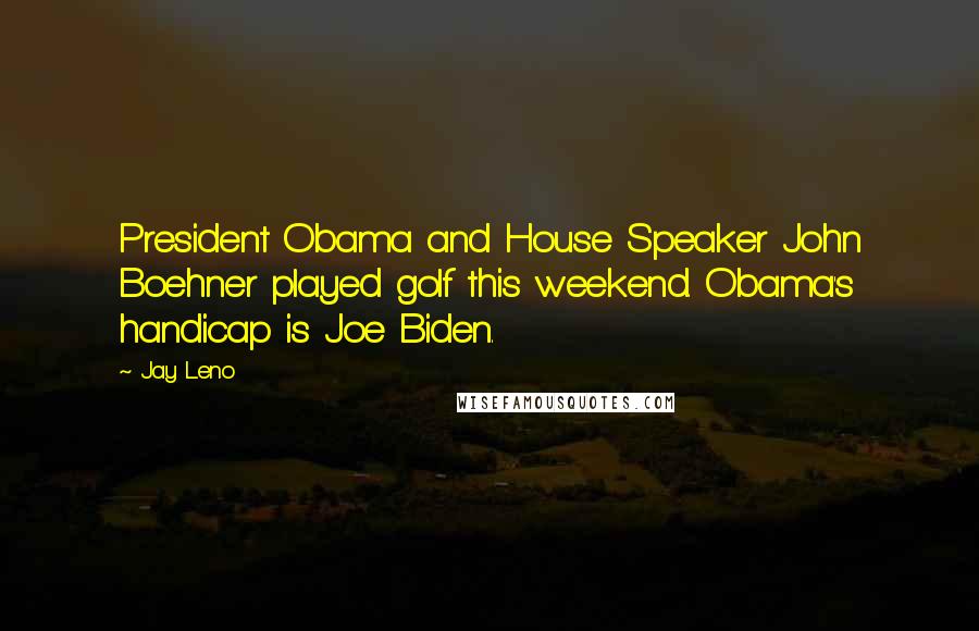 Jay Leno Quotes: President Obama and House Speaker John Boehner played golf this weekend. Obama's handicap is Joe Biden.