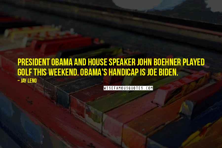 Jay Leno Quotes: President Obama and House Speaker John Boehner played golf this weekend. Obama's handicap is Joe Biden.