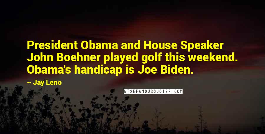 Jay Leno Quotes: President Obama and House Speaker John Boehner played golf this weekend. Obama's handicap is Joe Biden.