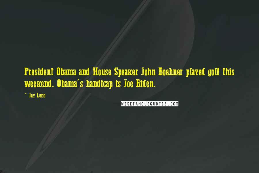 Jay Leno Quotes: President Obama and House Speaker John Boehner played golf this weekend. Obama's handicap is Joe Biden.