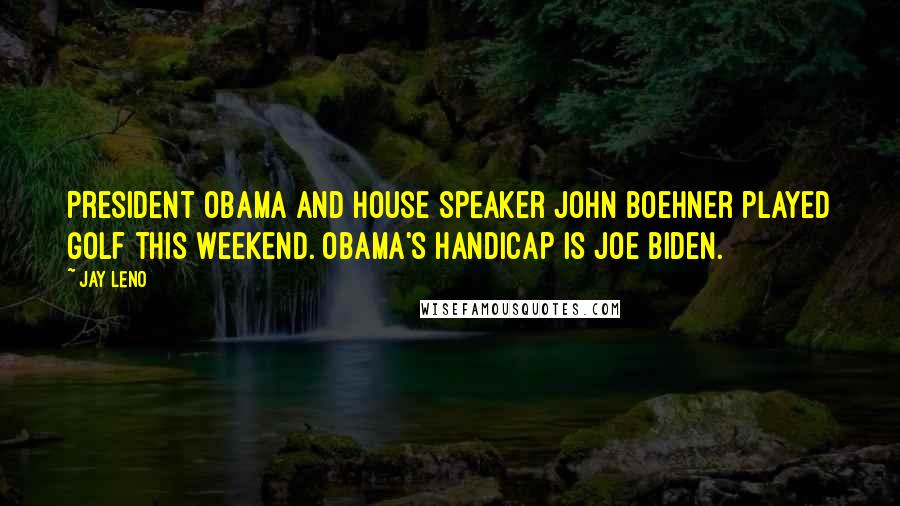 Jay Leno Quotes: President Obama and House Speaker John Boehner played golf this weekend. Obama's handicap is Joe Biden.