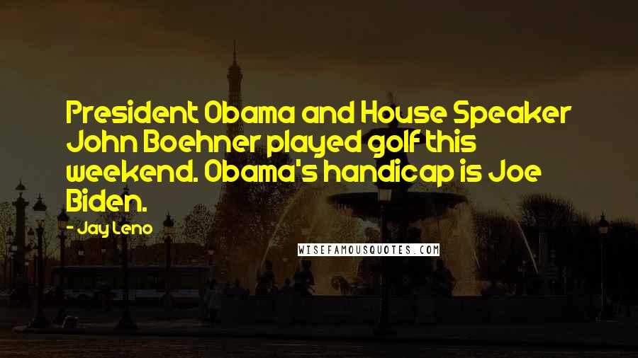 Jay Leno Quotes: President Obama and House Speaker John Boehner played golf this weekend. Obama's handicap is Joe Biden.