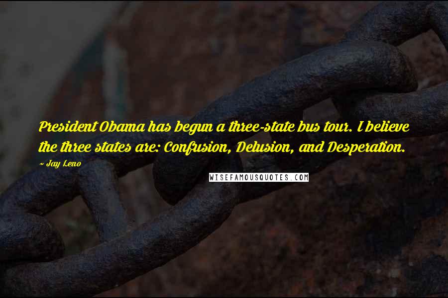 Jay Leno Quotes: President Obama has begun a three-state bus tour. I believe the three states are: Confusion, Delusion, and Desperation.
