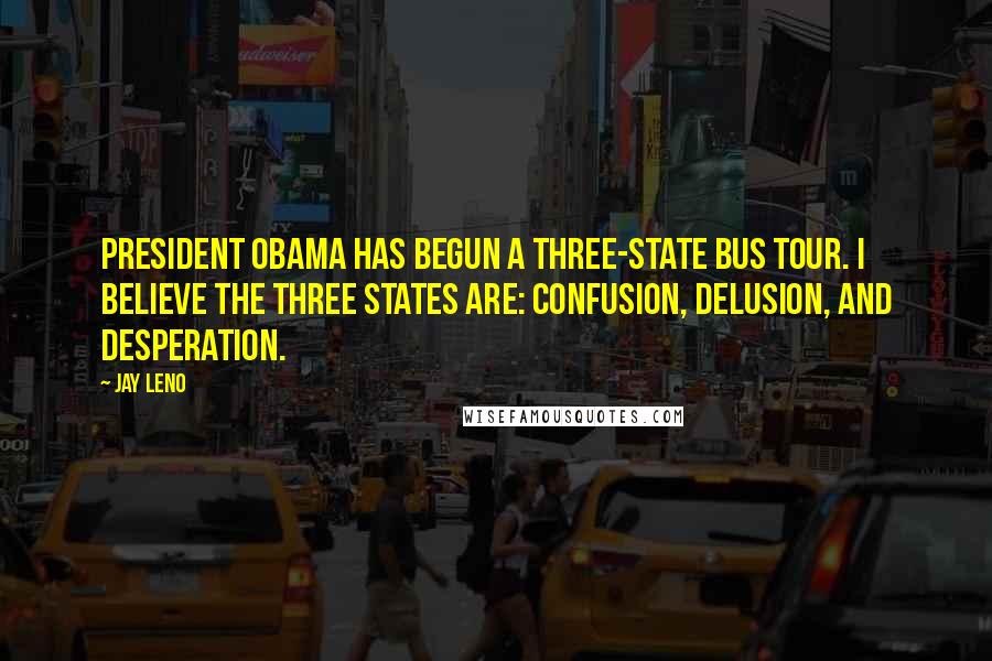 Jay Leno Quotes: President Obama has begun a three-state bus tour. I believe the three states are: Confusion, Delusion, and Desperation.