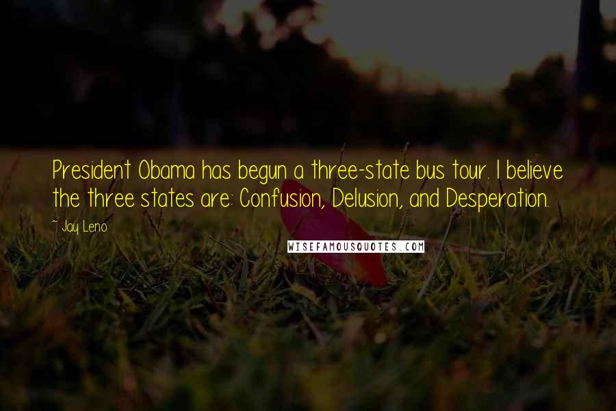Jay Leno Quotes: President Obama has begun a three-state bus tour. I believe the three states are: Confusion, Delusion, and Desperation.