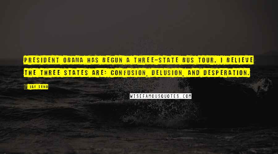 Jay Leno Quotes: President Obama has begun a three-state bus tour. I believe the three states are: Confusion, Delusion, and Desperation.