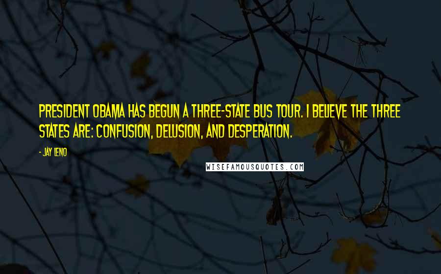 Jay Leno Quotes: President Obama has begun a three-state bus tour. I believe the three states are: Confusion, Delusion, and Desperation.