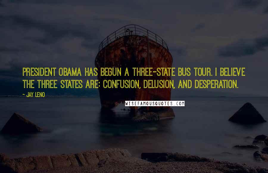 Jay Leno Quotes: President Obama has begun a three-state bus tour. I believe the three states are: Confusion, Delusion, and Desperation.