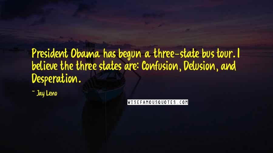 Jay Leno Quotes: President Obama has begun a three-state bus tour. I believe the three states are: Confusion, Delusion, and Desperation.