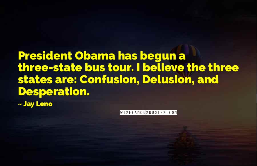 Jay Leno Quotes: President Obama has begun a three-state bus tour. I believe the three states are: Confusion, Delusion, and Desperation.