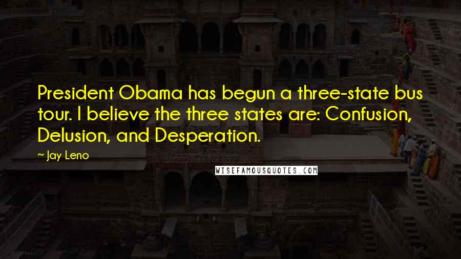 Jay Leno Quotes: President Obama has begun a three-state bus tour. I believe the three states are: Confusion, Delusion, and Desperation.