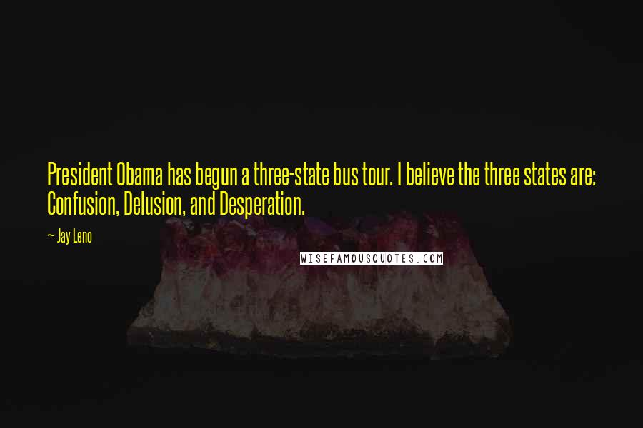 Jay Leno Quotes: President Obama has begun a three-state bus tour. I believe the three states are: Confusion, Delusion, and Desperation.