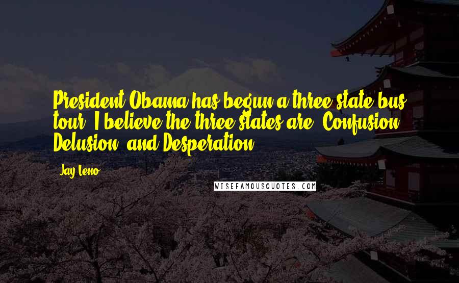 Jay Leno Quotes: President Obama has begun a three-state bus tour. I believe the three states are: Confusion, Delusion, and Desperation.